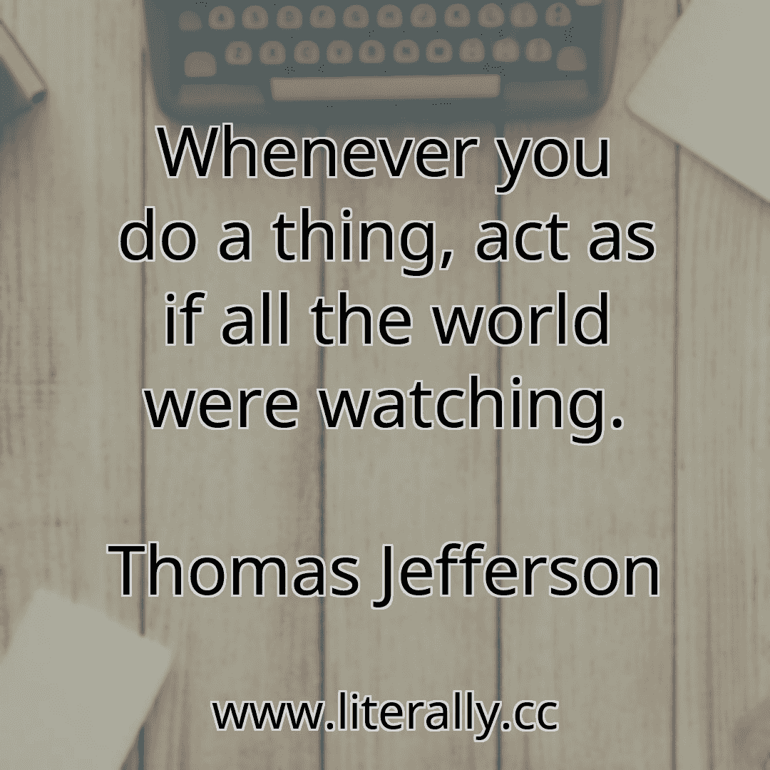 Whenever you do a thing, act as if all the world were watching.
Thomas Jefferson
