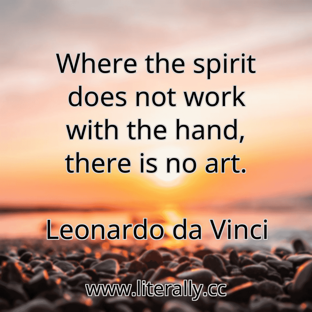 Where the spirit does not work with the hand, there is no art.
Leonardo da Vinci
