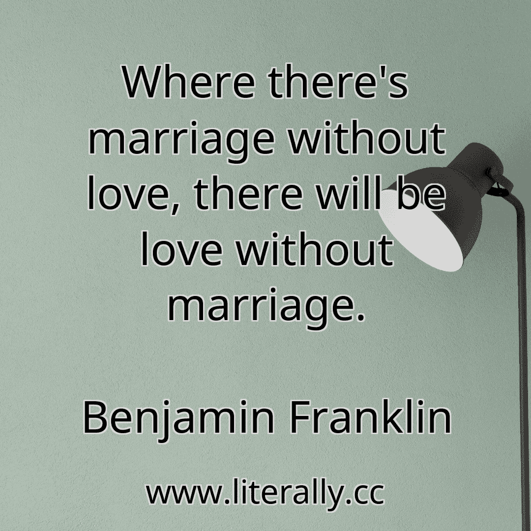 Where there's marriage without love, there will be love without marriage.
Benjamin Franklin
