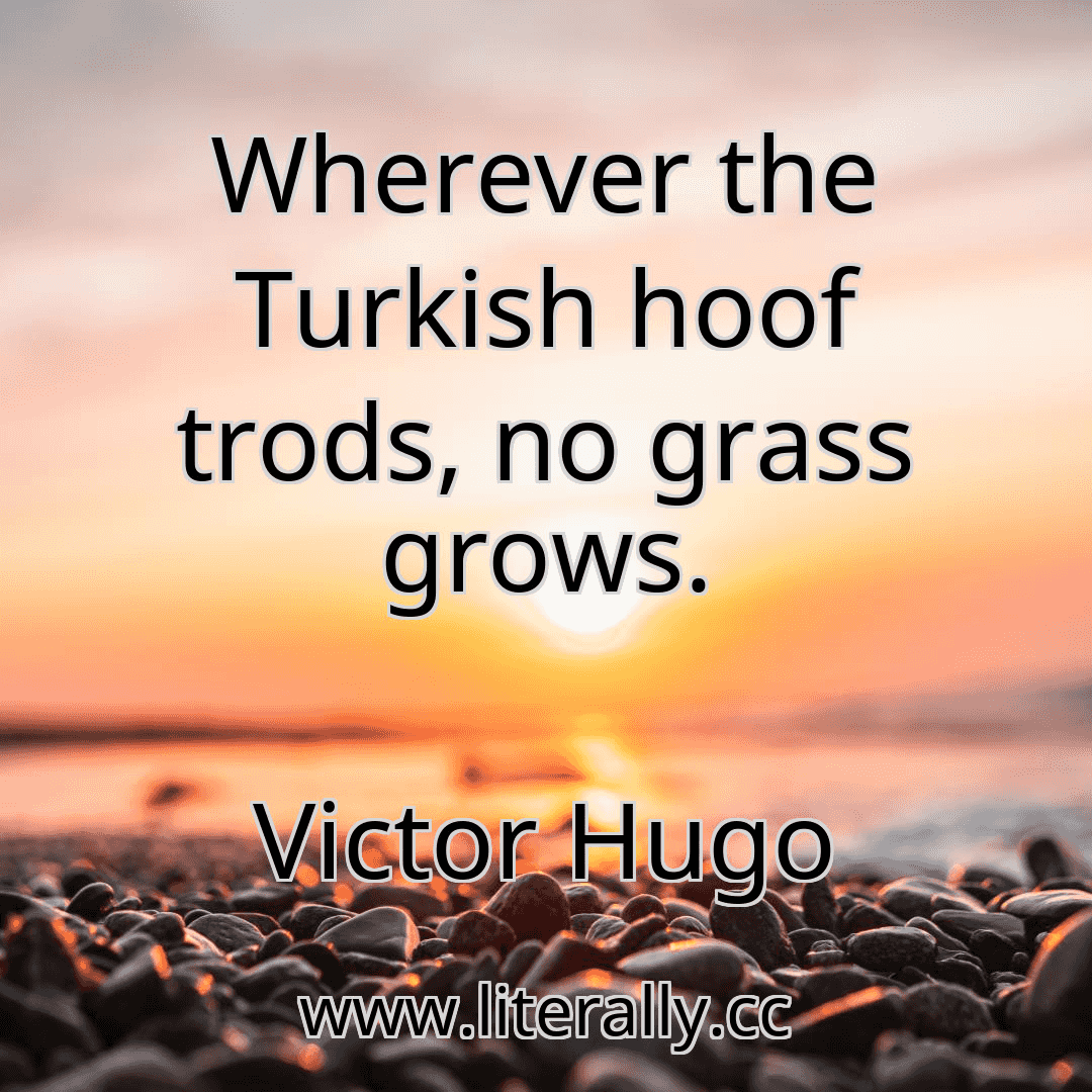 Wherever the Turkish hoof trods, no grass grows.
Victor Hugo
