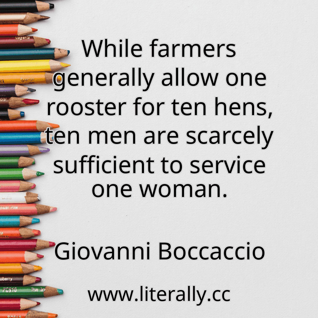 While farmers generally allow one rooster for ten hens, ten men are scarcely sufficient to service one woman.
Giovanni Boccaccio
