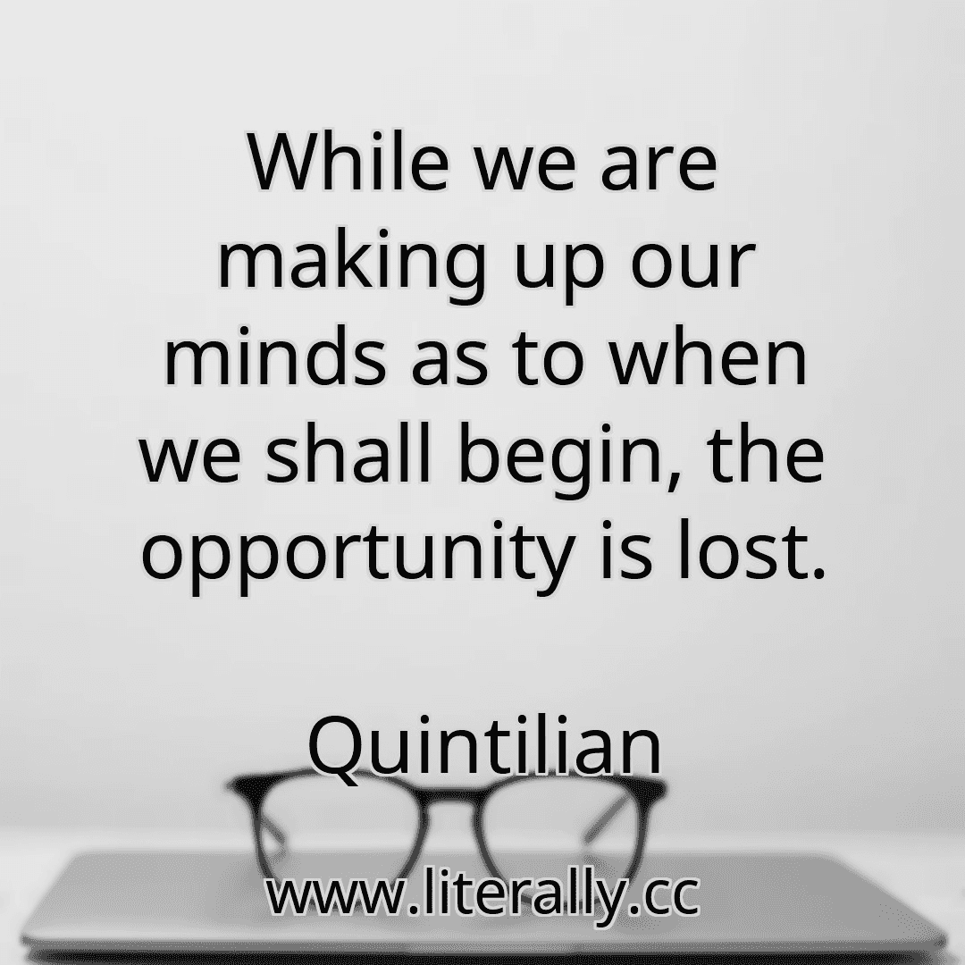 While we are making up our minds as to when we shall begin, the opportunity is lost.
Quintilian
