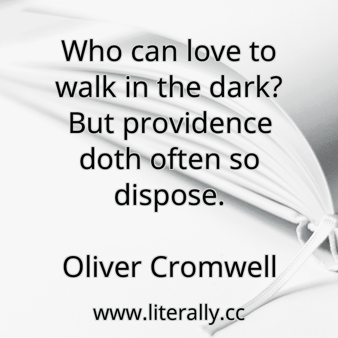 Who can love to walk in the dark? But providence doth often so dispose.
Oliver Cromwell
