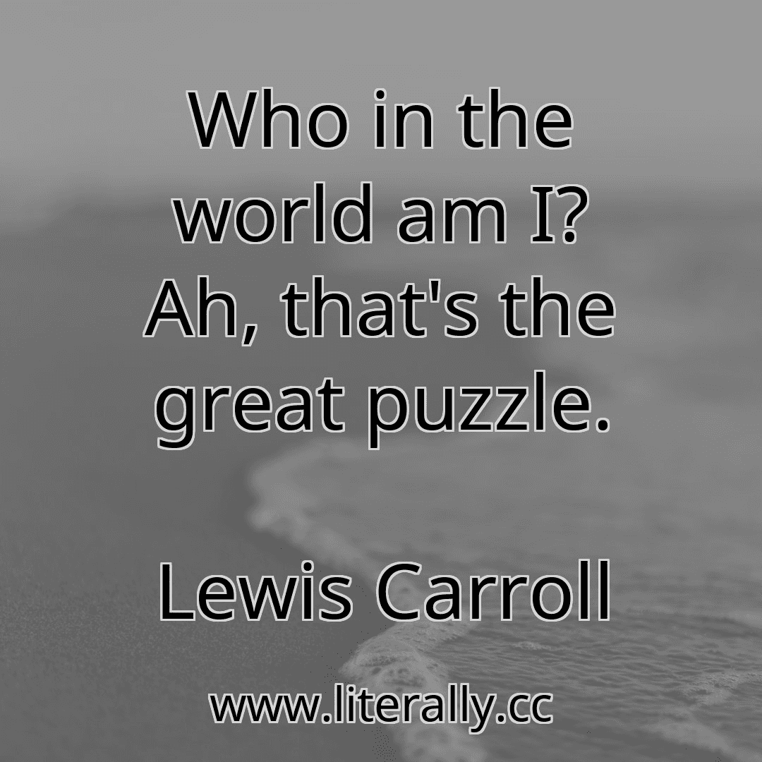 Who in the world am I? Ah, that's the great puzzle.
Lewis Carroll
