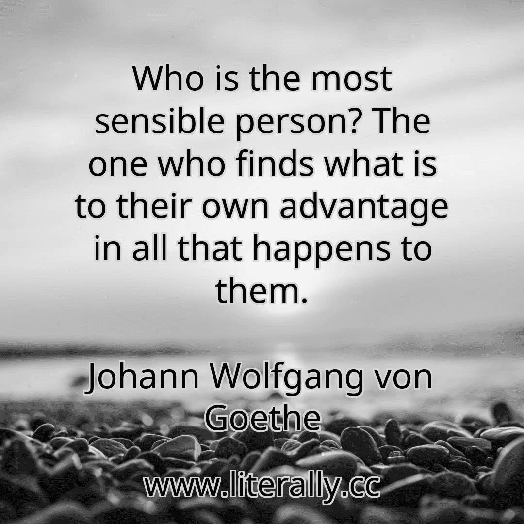 Who is the most sensible person? The one who finds what is to their own advantage in all that happens to them.
Johann Wolfgang von Goethe
