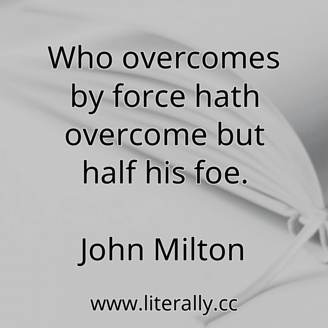 Who overcomes by force hath overcome but half his foe.
John Milton
