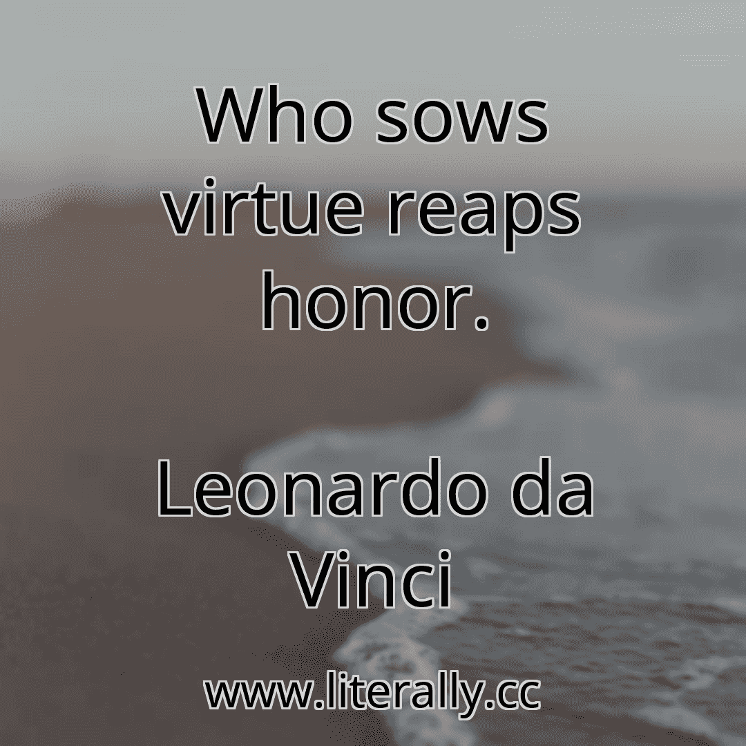Who sows virtue reaps honor.
Leonardo da Vinci
