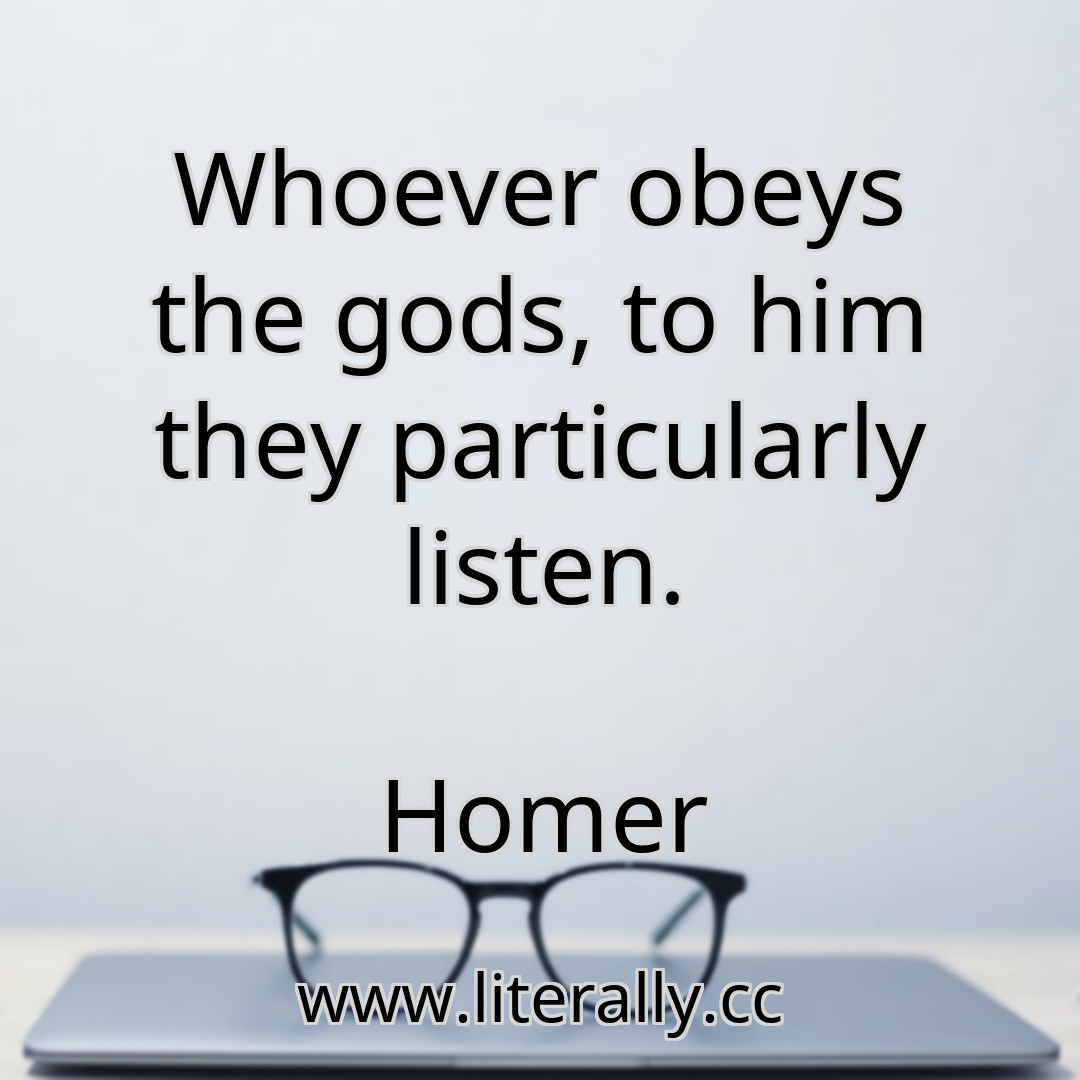 Whoever obeys the gods, to him they particularly listen.
Homer
