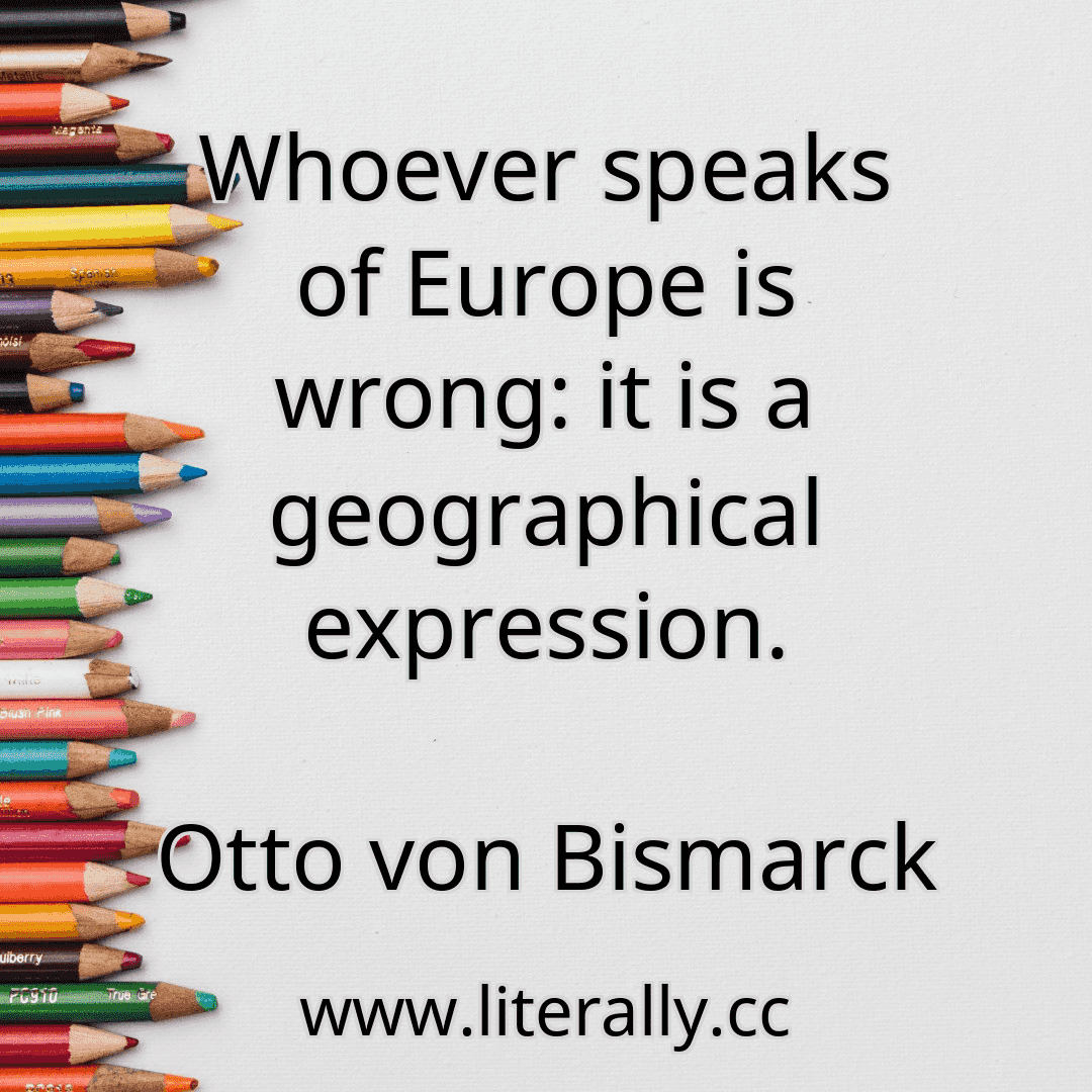 Whoever speaks of Europe is wrong: it is a geographical expression.
Otto von Bismarck
