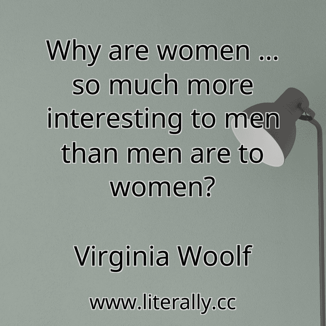 Why are women … so much more interesting to men than men are to women?
Virginia Woolf
