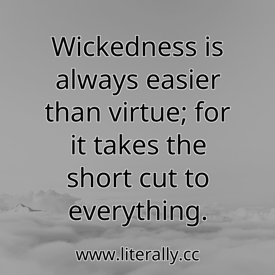 Wickedness is always easier than virtue; for it takes the short cut to everything.
