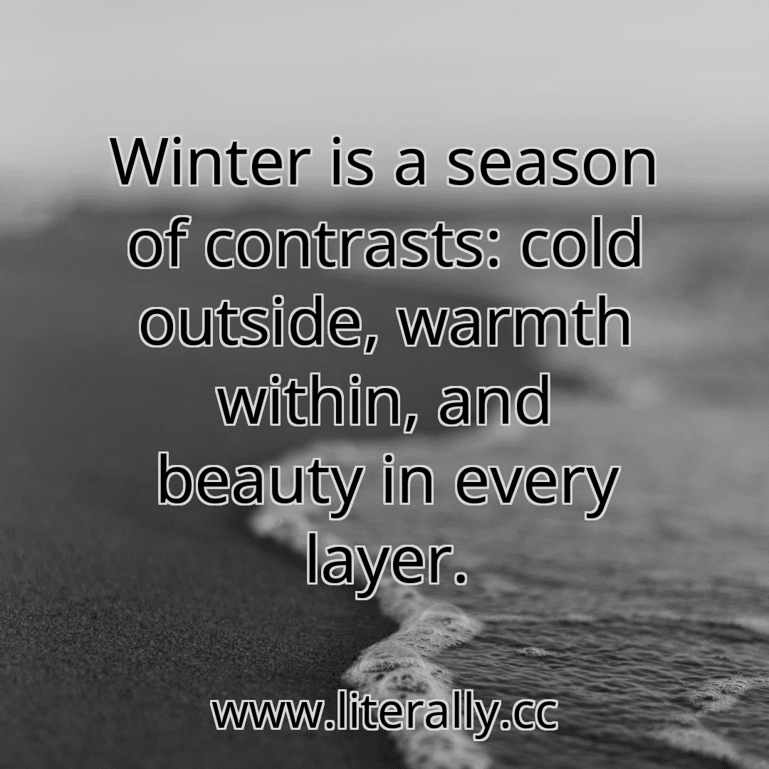 Winter is a season of contrasts: cold outside, warmth within, and beauty in every layer.
