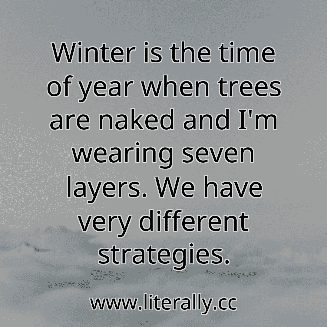 Winter is the time of year when trees are naked and I'm wearing seven layers. We have very different strategies.
