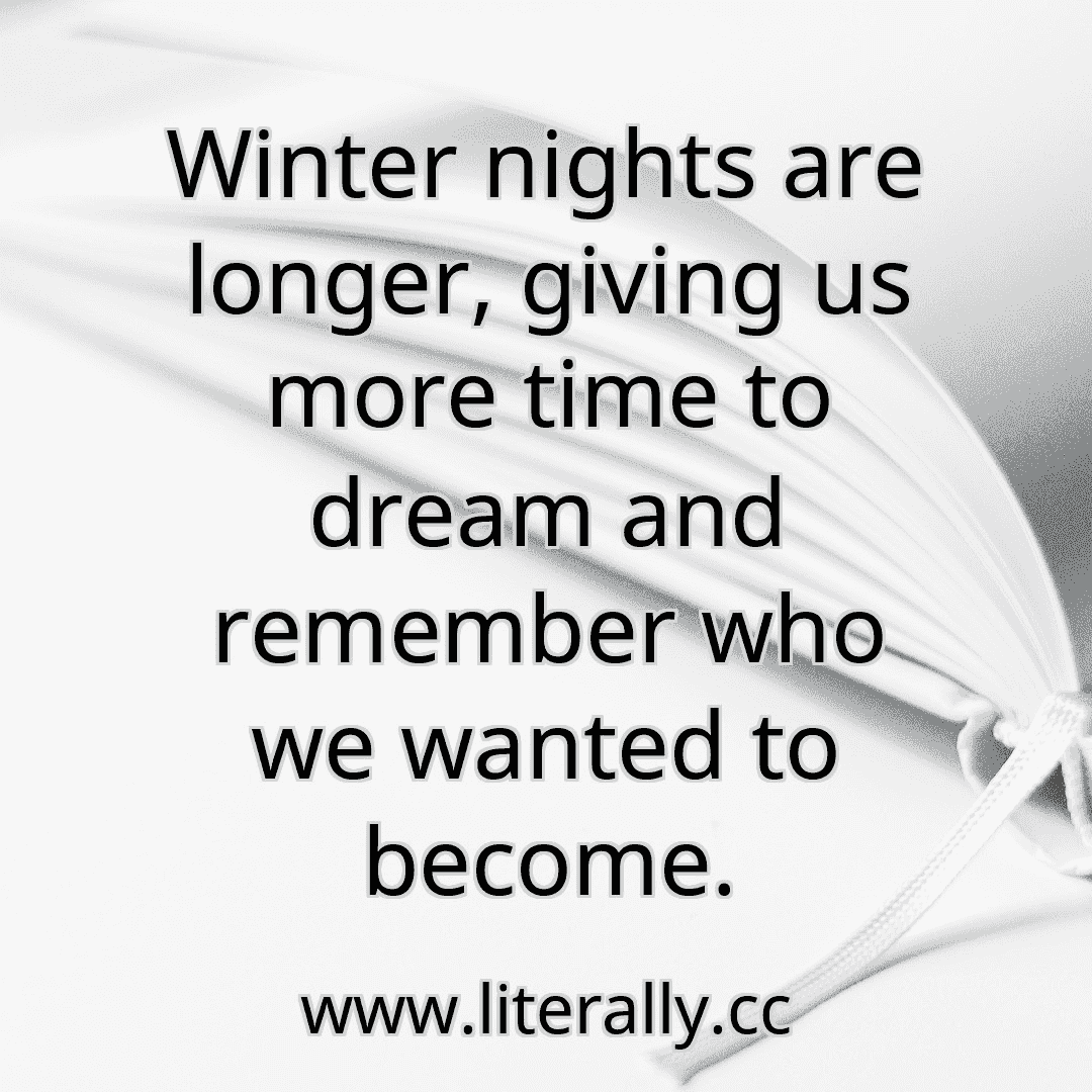 Winter nights are longer, giving us more time to dream and remember who we wanted to become.
