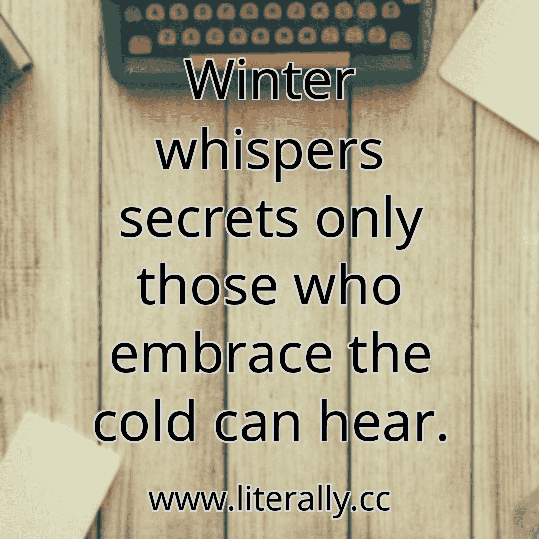Winter whispers secrets only those who embrace the cold can hear.
