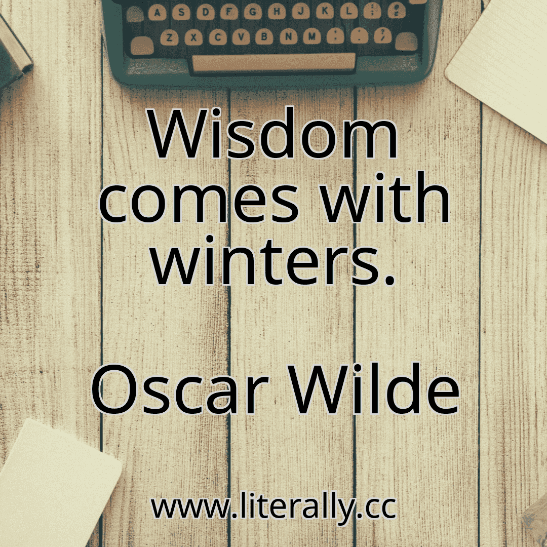 Wisdom comes with winters.
Oscar Wilde
