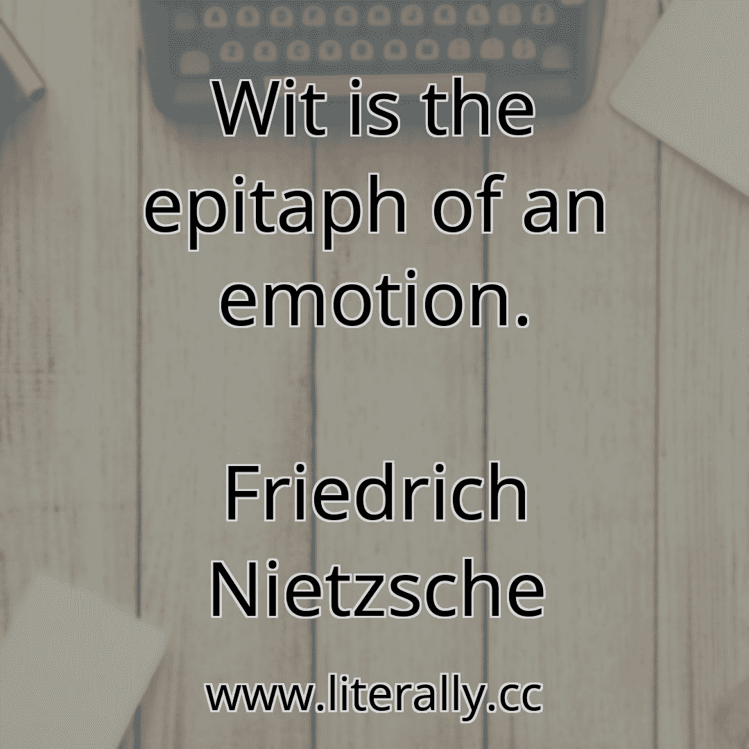 Wit is the epitaph of an emotion.
Friedrich Nietzsche
