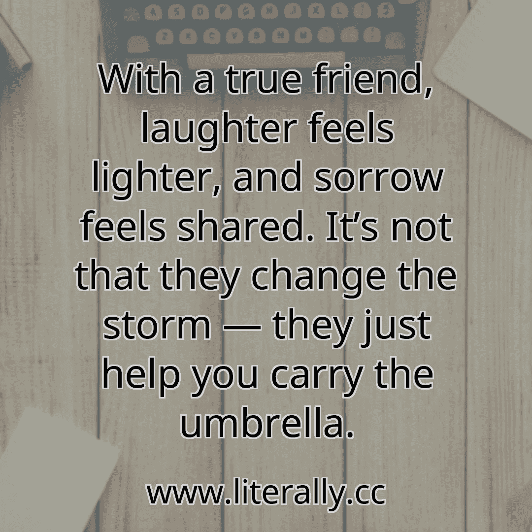 With a true friend, laughter feels lighter, and sorrow feels shared. It’s not that they change the storm — they just help you carry the umbrella.
