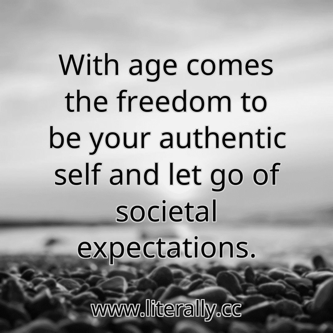 With age comes the freedom to be your authentic self and let go of societal expectations.
