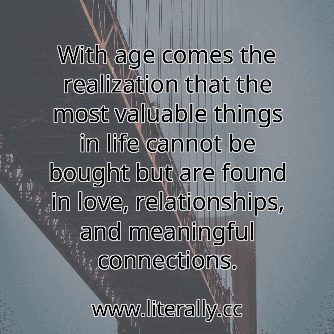 With age comes the realization that the most valuable things in life cannot be bought but are found in love, relationships, and meaningful connections.
