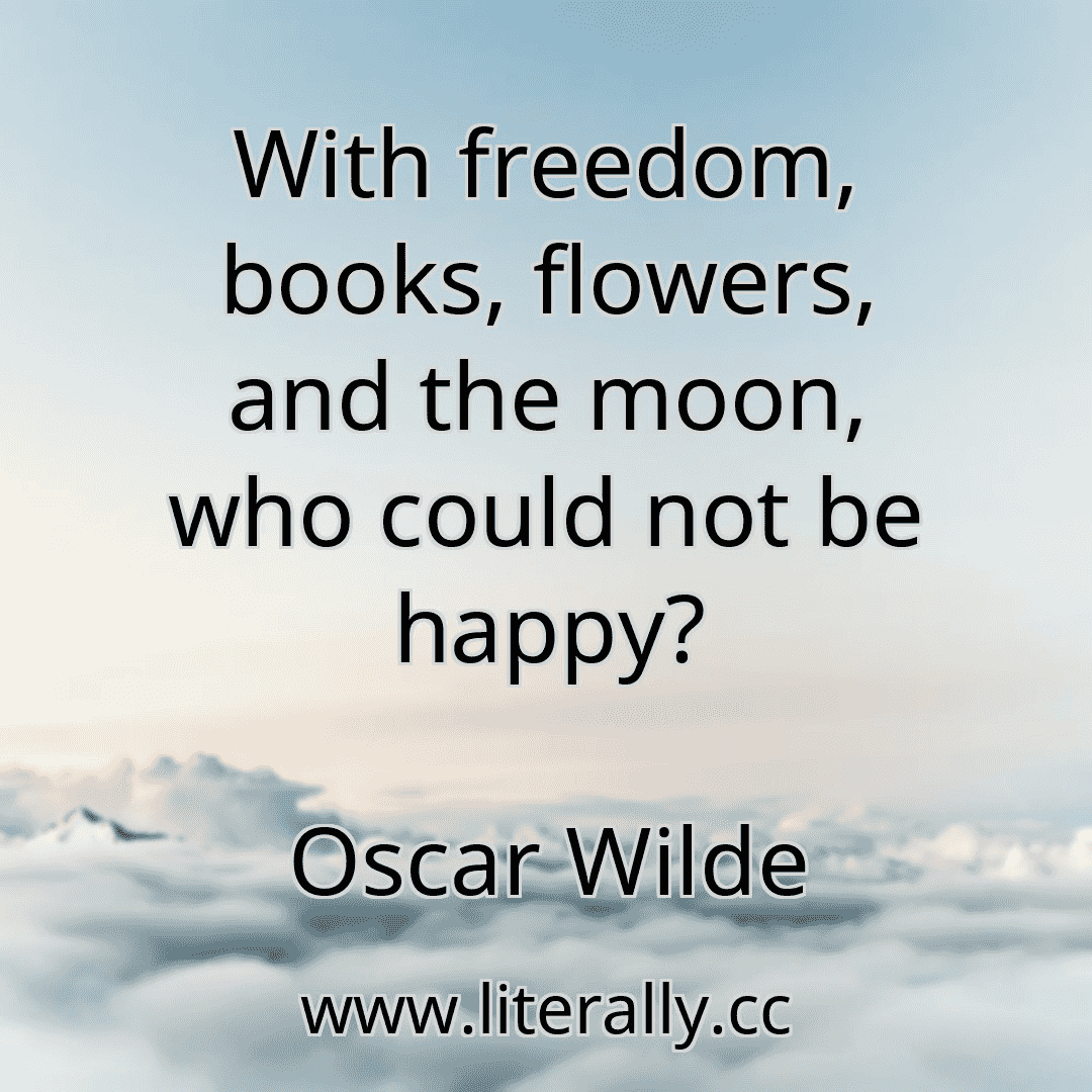 With freedom, books, flowers, and the moon, who could not be happy?
Oscar Wilde
