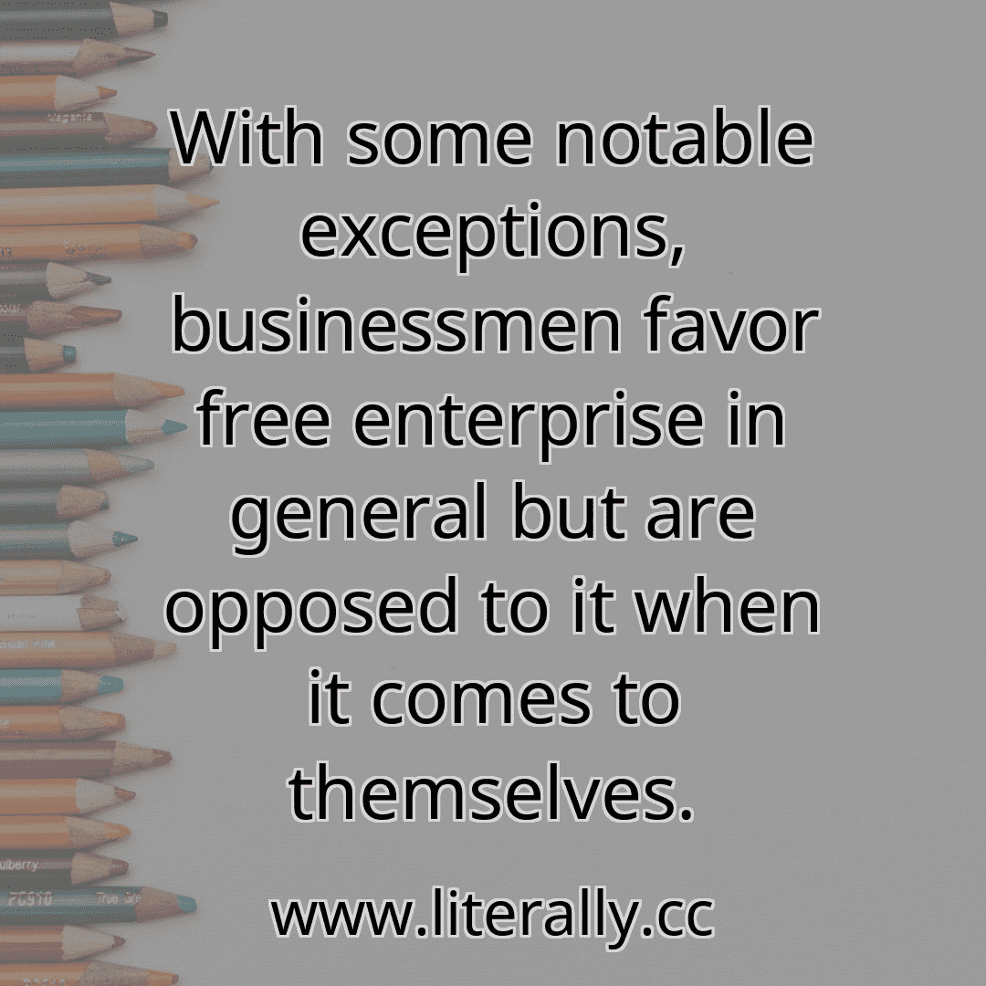 With some notable exceptions, businessmen favor free enterprise in general but are opposed to it when it comes to themselves.
