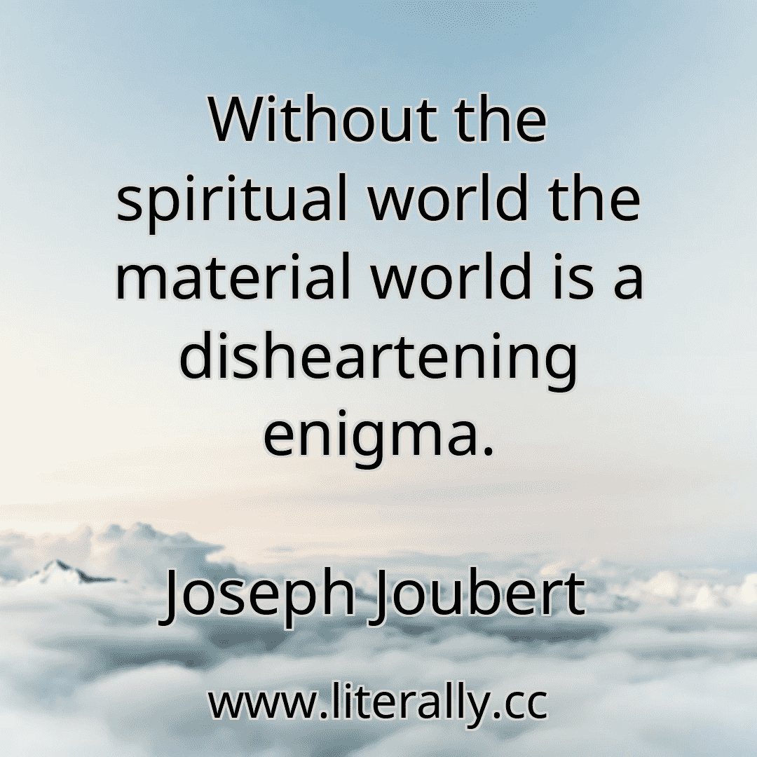 Without the spiritual world the material world is a disheartening enigma.
Joseph Joubert
