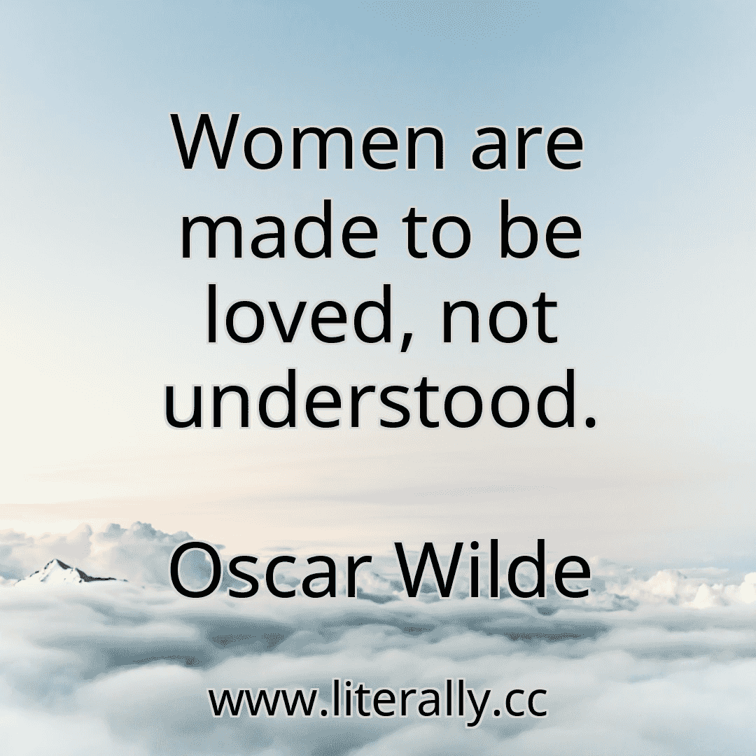 Women are made to be loved, not understood.
Oscar Wilde
