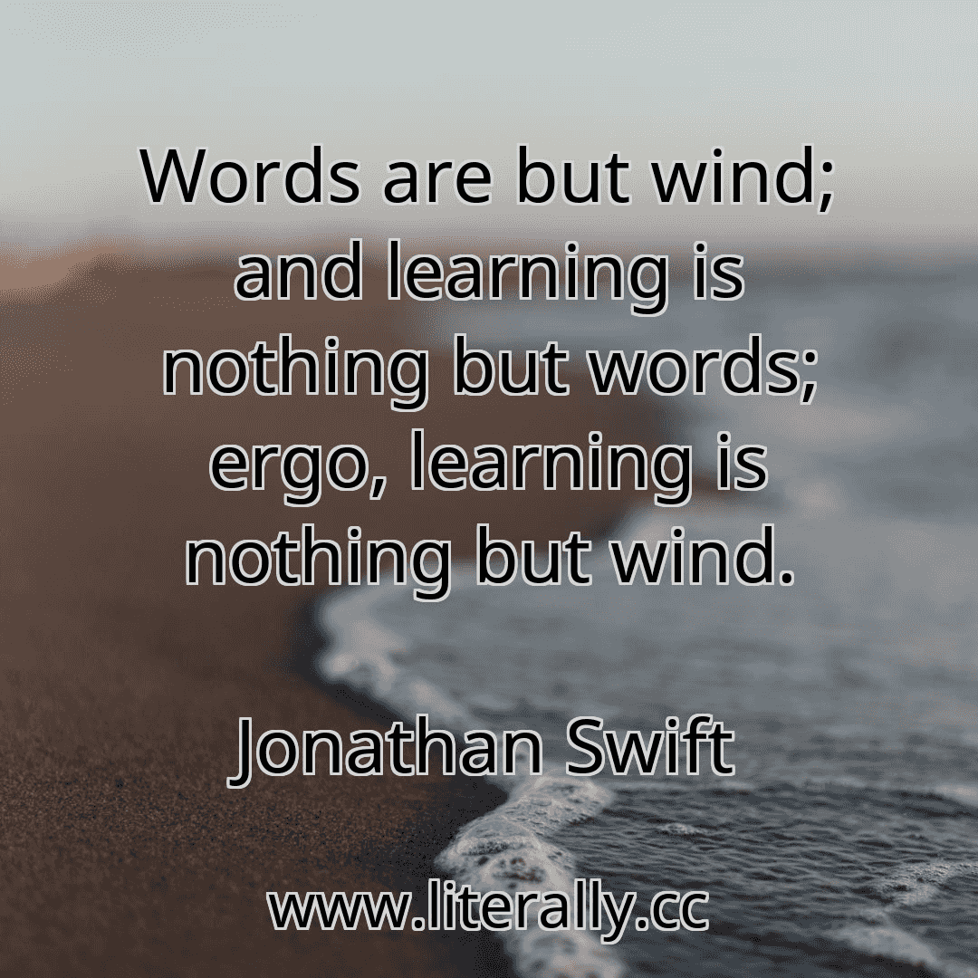 Words are but wind; and learning is nothing but words; ergo, learning is nothing but wind.
Jonathan Swift
