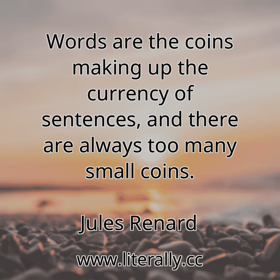 Words are the coins making up the currency of sentences, and there are always too many small coins.
Jules Renard
