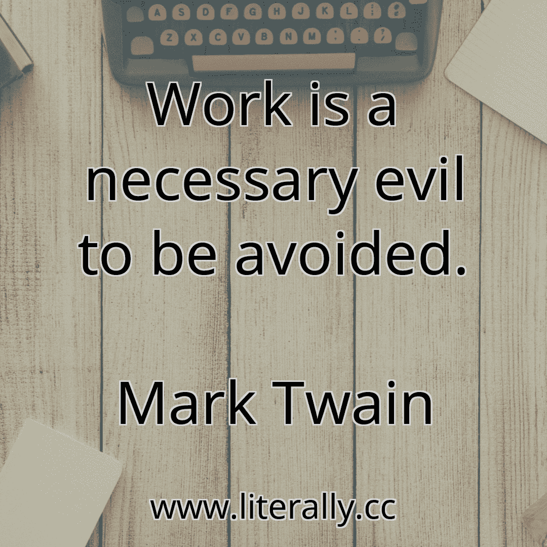 Work is a necessary evil to be avoided.
Mark Twain

