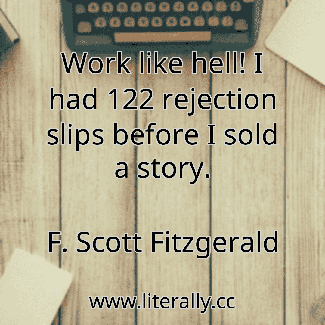 Work like hell! I had 122 rejection slips before I sold a story.
F. Scott Fitzgerald
