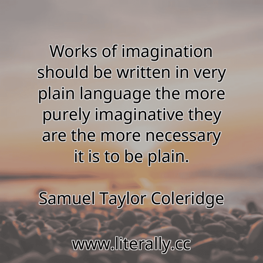 Works of imagination should be written in very plain language the more purely imaginative they are the more necessary it is to be plain.
Samuel Taylor Coleridge
