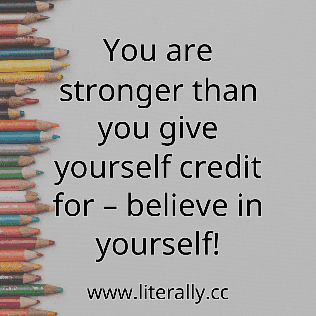 You are stronger than you give yourself credit for – believe in yourself!
