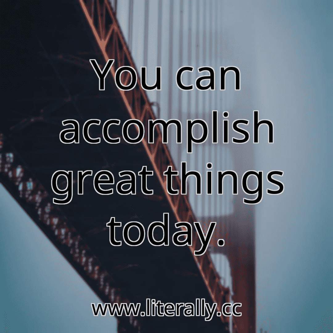 You can accomplish great things today.
