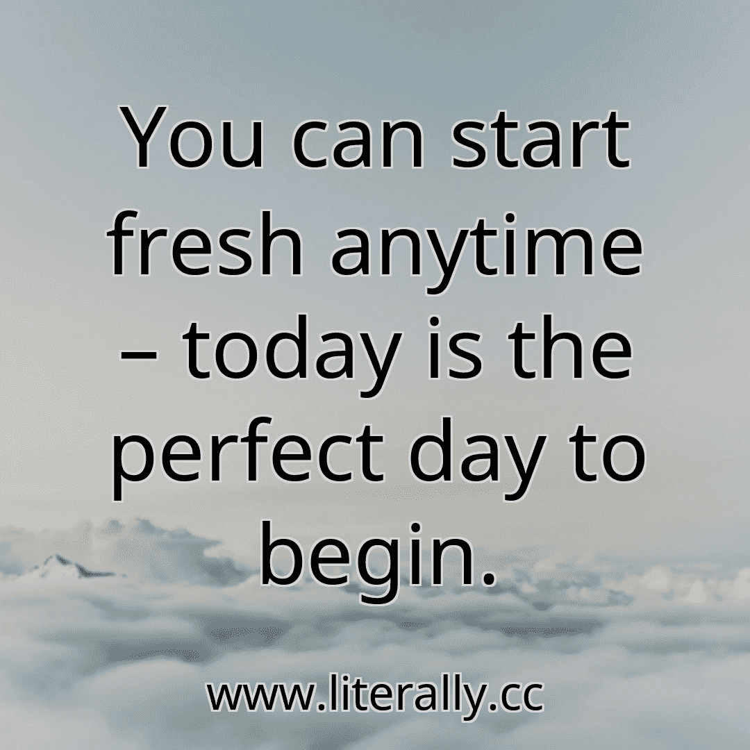 You can start fresh anytime – today is the perfect day to begin.
