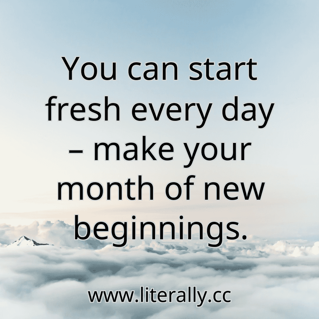 You can start fresh every day – make your month of new beginnings.
