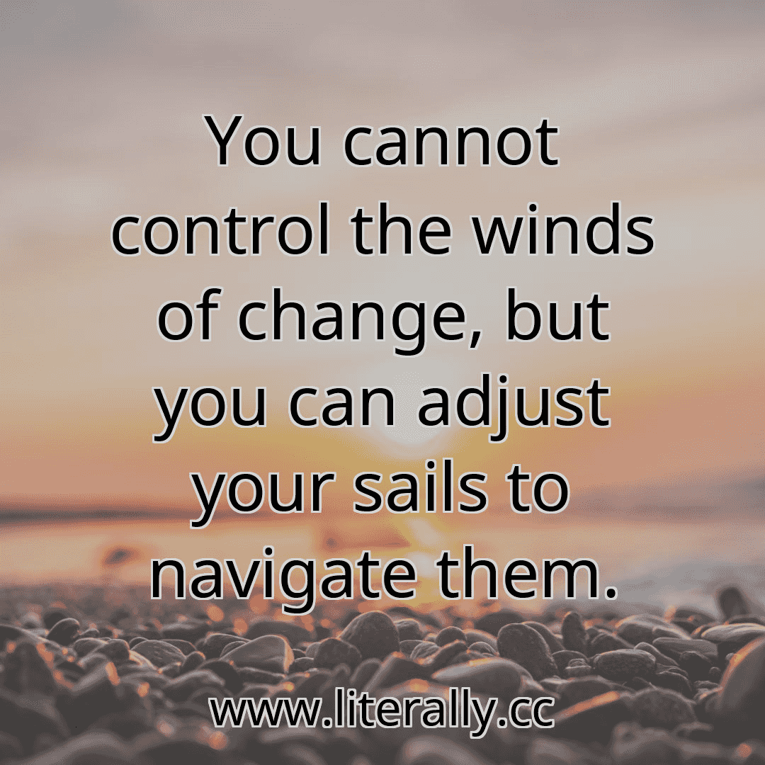 You cannot control the winds of change, but you can adjust your sails to navigate them.
