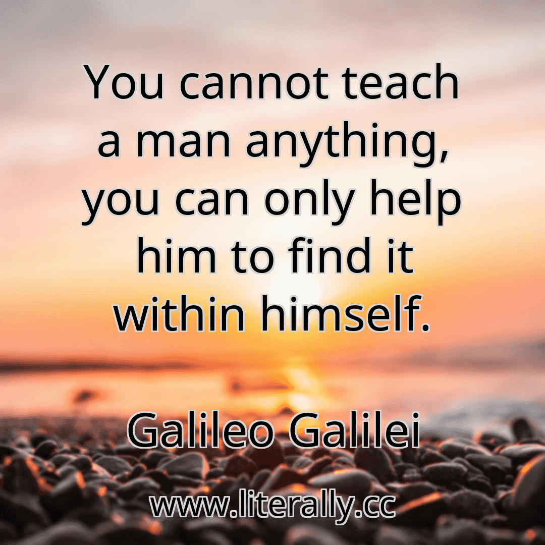 You cannot teach a man anything, you can only help him to find it within himself.
Galileo Galilei
