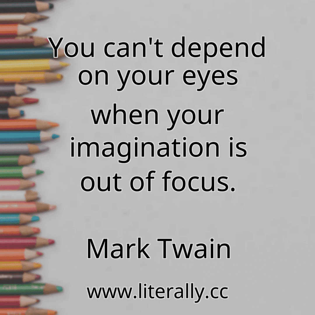 You can't depend on your eyes when your imagination is out of focus.
Mark Twain
