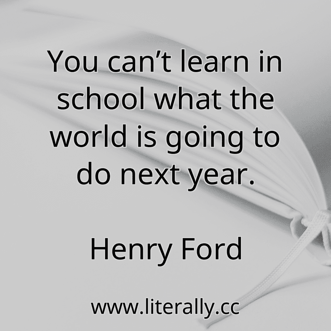 You can’t learn in school what the world is going to do next year.
Henry Ford
