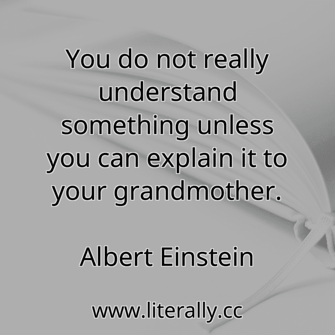 You do not really understand something unless you can explain it to your grandmother.
Albert Einstein
