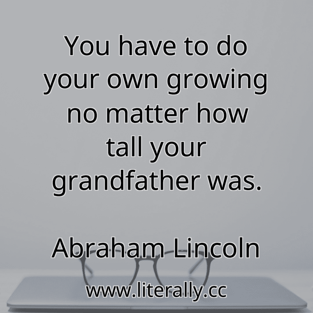 You have to do your own growing no matter how tall your grandfather was.
Abraham Lincoln
