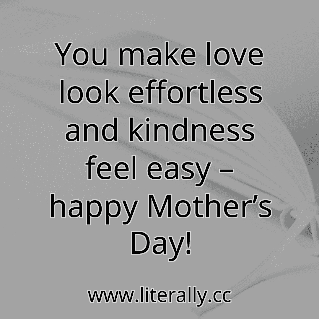 You make love look effortless and kindness feel easy – happy Mother’s Day!
