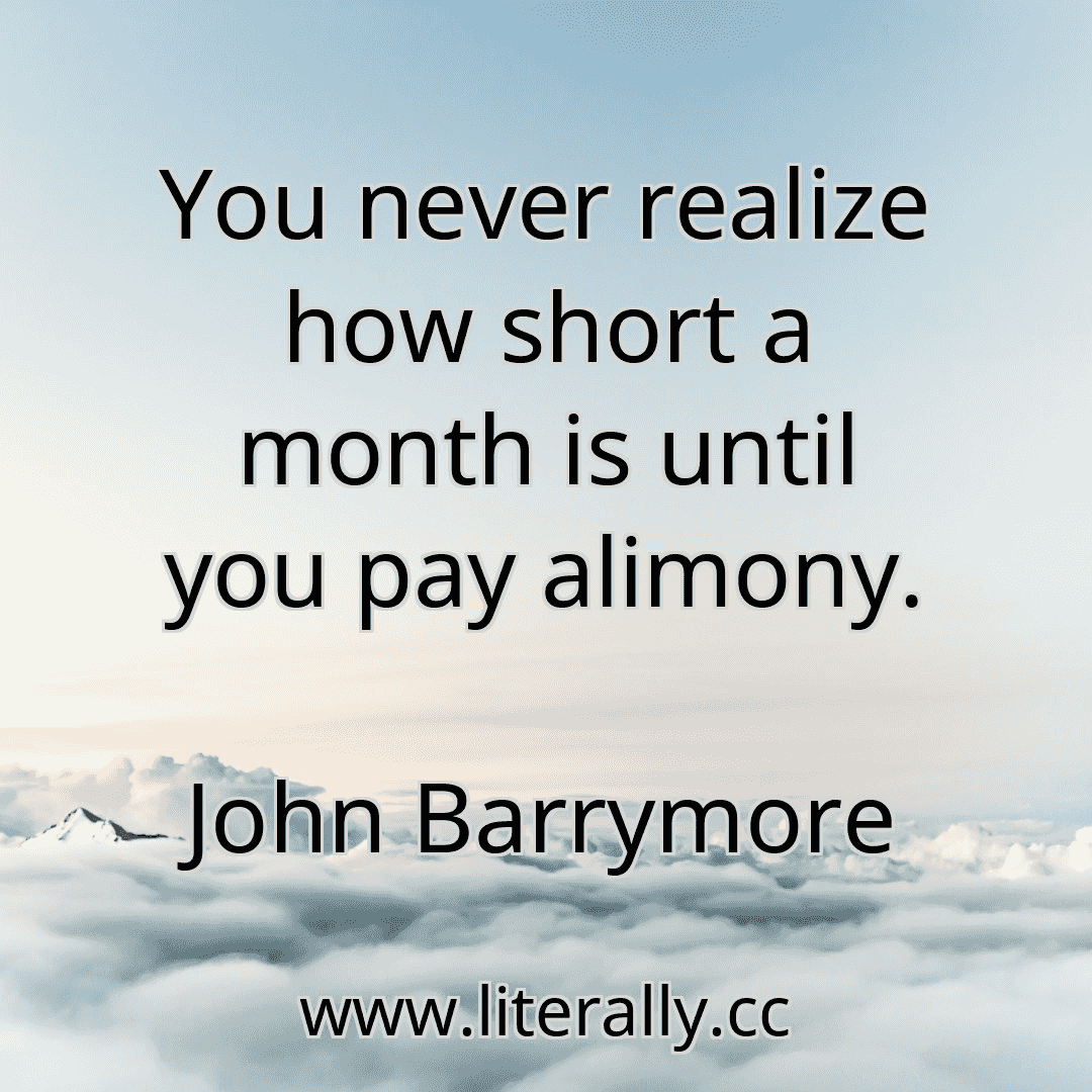 You never realize how short a month is until you pay alimony.
John Barrymore
