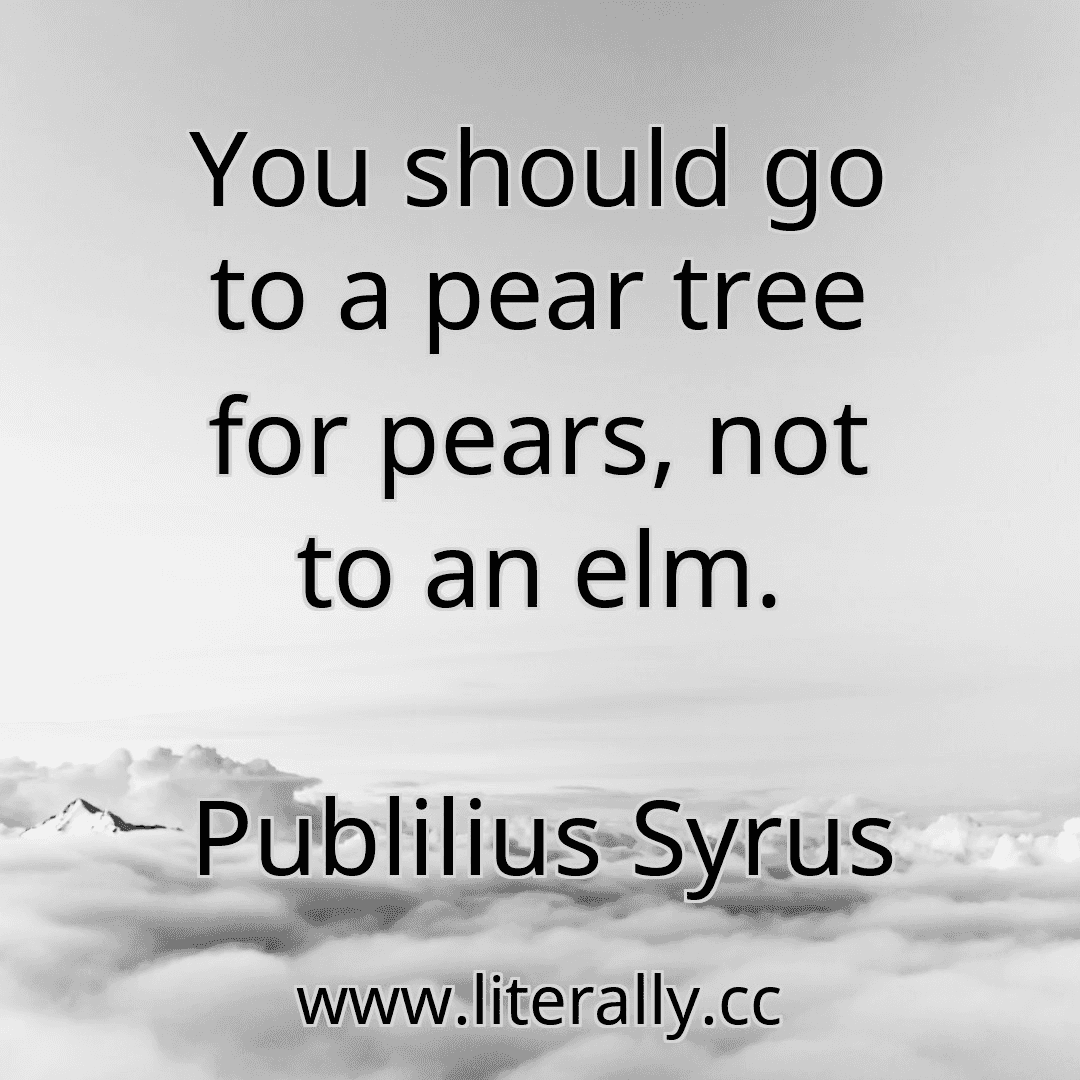 You should go to a pear tree for pears, not to an elm.
Publilius Syrus
