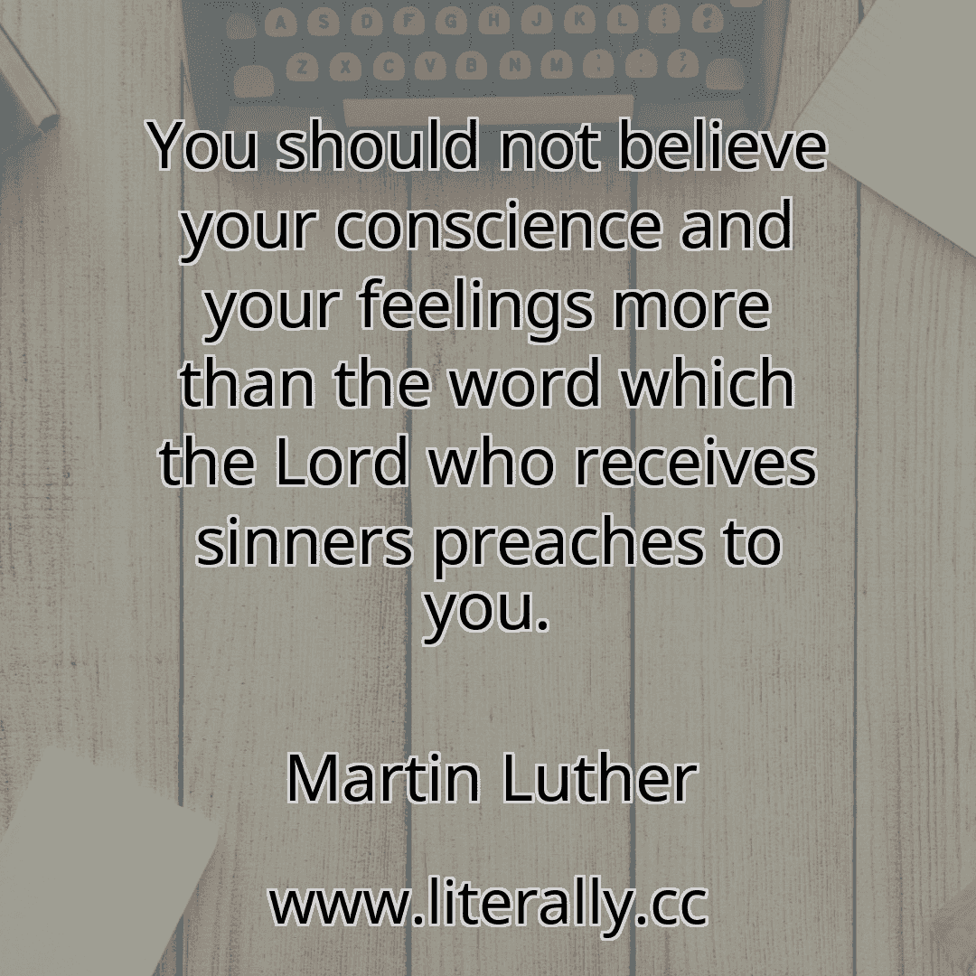 You should not believe your conscience and your feelings more than the word which the Lord who receives sinners preaches to you.
Martin Luther
