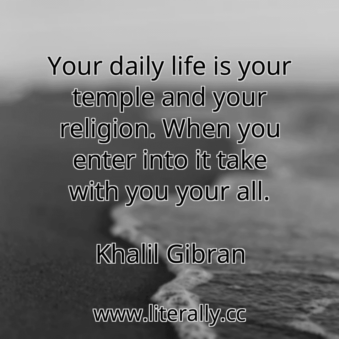 Your daily life is your temple and your religion. When you enter into it take with you your all.
Khalil Gibran
