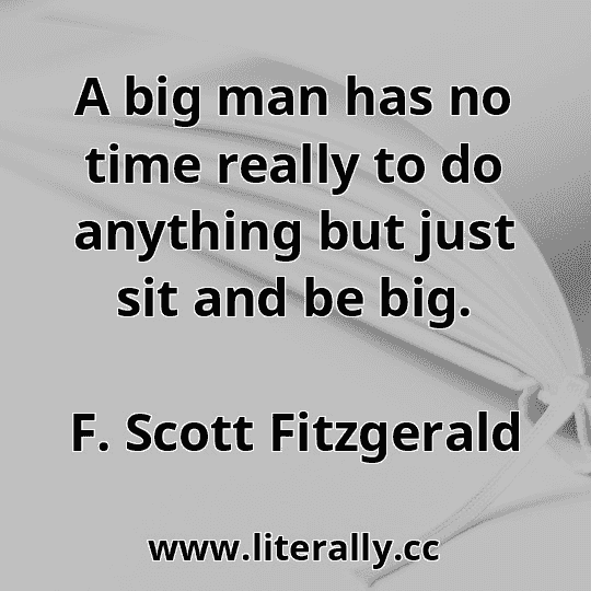 A big man has no time really to do anything but just sit and be big.
F. Scott Fitzgerald
