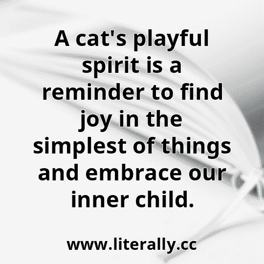 A cat's playful spirit is a reminder to find joy in the simplest of things and embrace our inner child.
